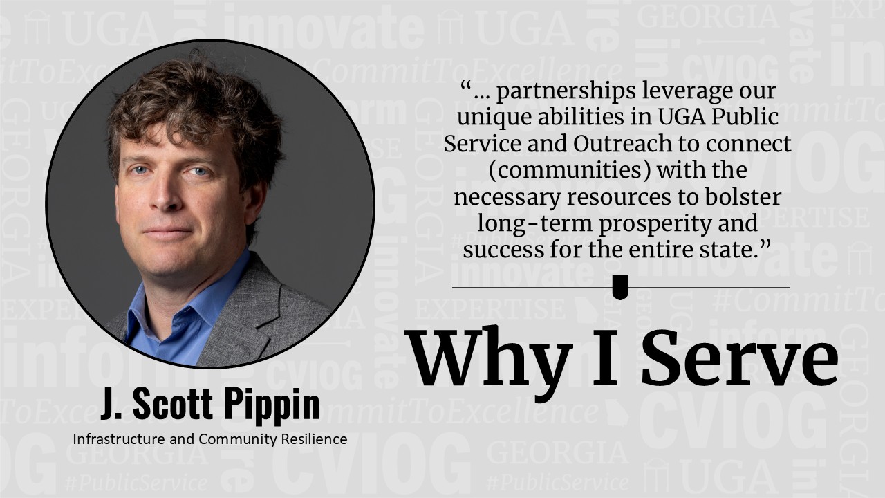 picture of Scott Pippin with words "...partnerships leverage our unique abilities in UGA Public Service and Outreach to connect (communities) with the necessary resources to bolster long-term prosperity and success for the entire state." Why I Serve.